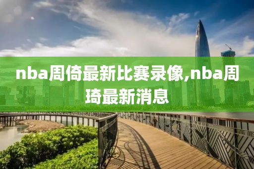 nba周倚最新比赛录像,nba周琦最新消息