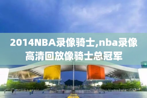 2014NBA录像骑士,nba录像高清回放像骑士总冠军