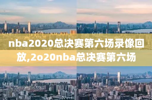 nba2020总决赛第六场录像回放,2o20nba总决赛第六场