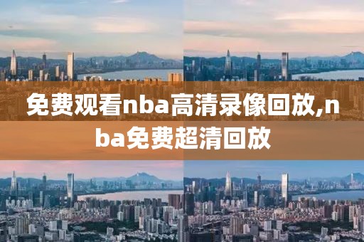 免费观看nba高清录像回放,nba免费超清回放