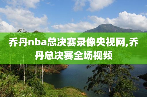 乔丹nba总决赛录像央视网,乔丹总决赛全场视频