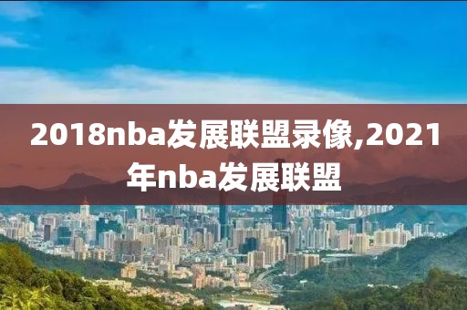 2018nba发展联盟录像,2021年nba发展联盟