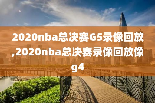 2020nba总决赛G5录像回放,2020nba总决赛录像回放像g4