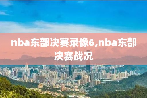 nba东部决赛录像6,nba东部决赛战况