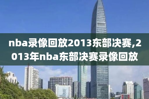 nba录像回放2013东部决赛,2013年nba东部决赛录像回放