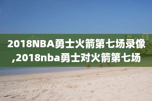2018NBA勇士火箭第七场录像,2018nba勇士对火箭第七场
