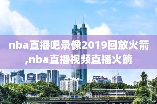 nba直播吧录像2019回放火箭,nba直播视频直播火箭