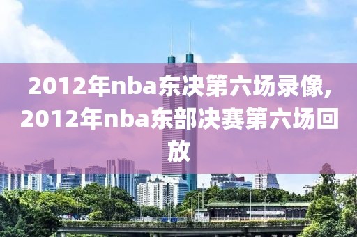 2012年nba东决第六场录像,2012年nba东部决赛第六场回放