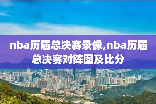 nba历届总决赛录像,nba历届总决赛对阵图及比分
