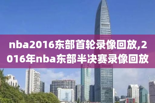 nba2016东部首轮录像回放,2016年nba东部半决赛录像回放