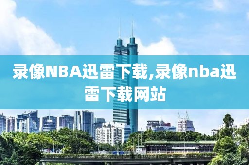 录像NBA迅雷下载,录像nba迅雷下载网站