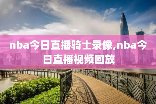 nba今日直播骑士录像,nba今日直播视频回放