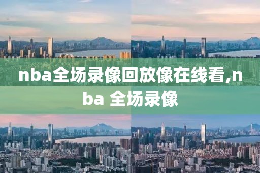 nba全场录像回放像在线看,nba 全场录像