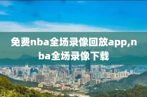 免费nba全场录像回放app,nba全场录像下载