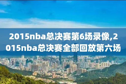 2015nba总决赛第6场录像,2015nba总决赛全部回放第六场