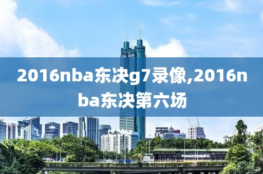 2016nba东决g7录像,2016nba东决第六场