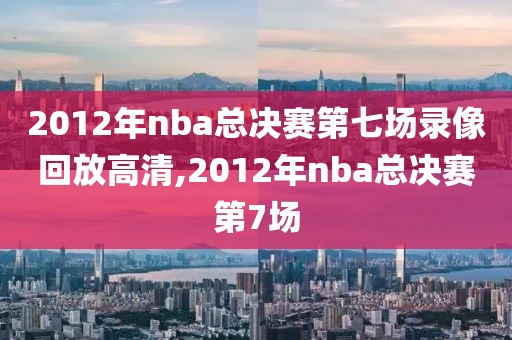 2012年nba总决赛第七场录像回放高清,2012年nba总决赛第7场