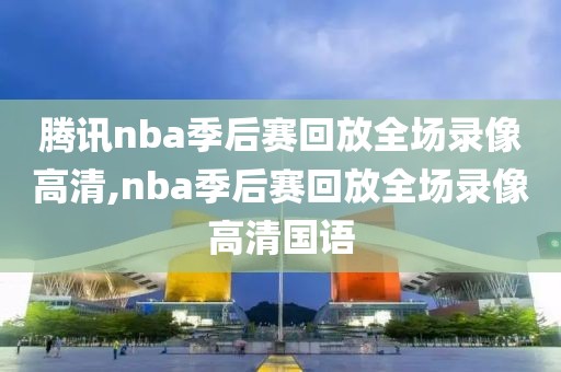 腾讯nba季后赛回放全场录像高清,nba季后赛回放全场录像高清国语