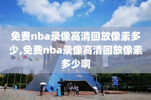 免费nba录像高清回放像素多少,免费nba录像高清回放像素多少啊