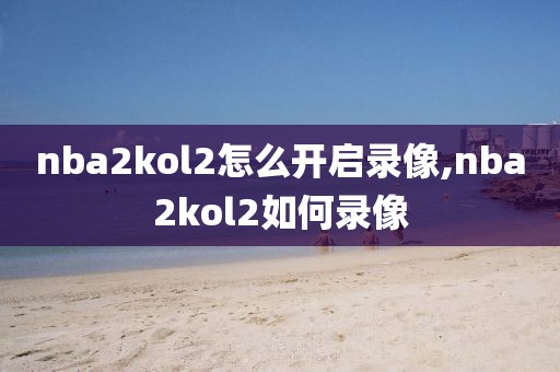 nba2kol2怎么开启录像,nba2kol2如何录像