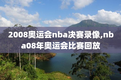 2008奥运会nba决赛录像,nba08年奥运会比赛回放