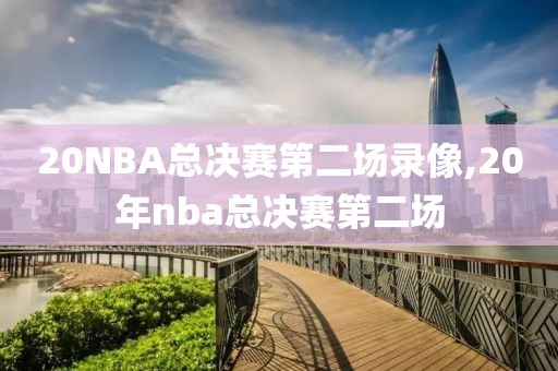 20NBA总决赛第二场录像,20年nba总决赛第二场