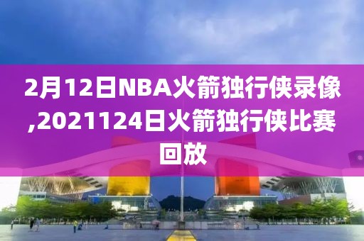 2月12日NBA火箭独行侠录像,2021124日火箭独行侠比赛回放
