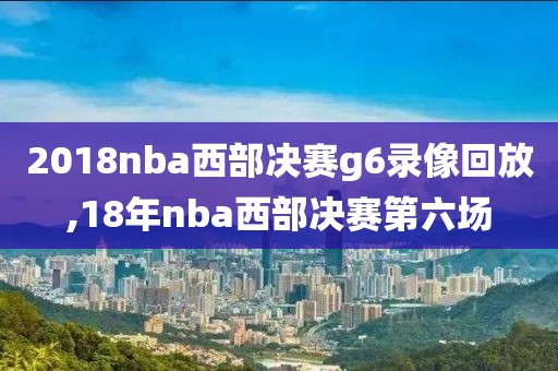 2018nba西部决赛g6录像回放,18年nba西部决赛第六场