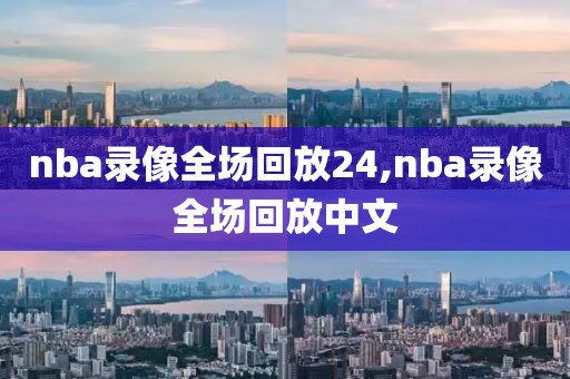 nba录像全场回放24,nba录像全场回放中文