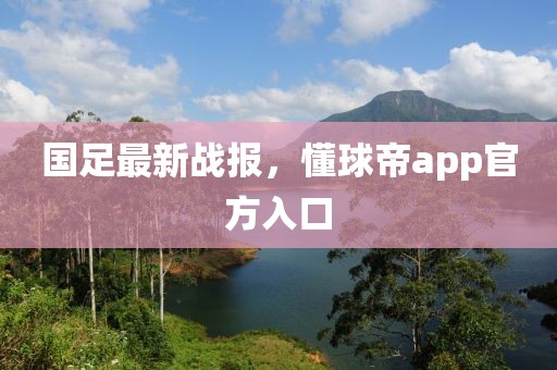 国足最新战报，懂球帝app官方入口