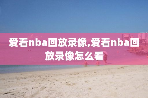 爱看nba回放录像,爱看nba回放录像怎么看