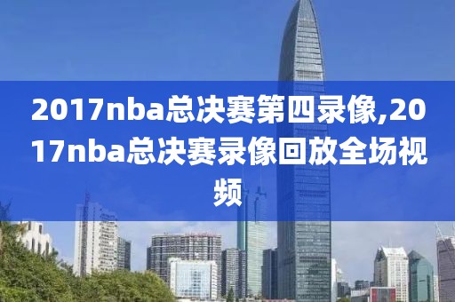 2017nba总决赛第四录像,2017nba总决赛录像回放全场视频