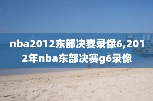 nba2012东部决赛录像6,2012年nba东部决赛g6录像