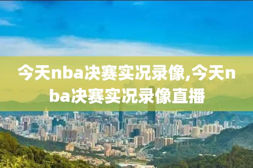 今天nba决赛实况录像,今天nba决赛实况录像直播