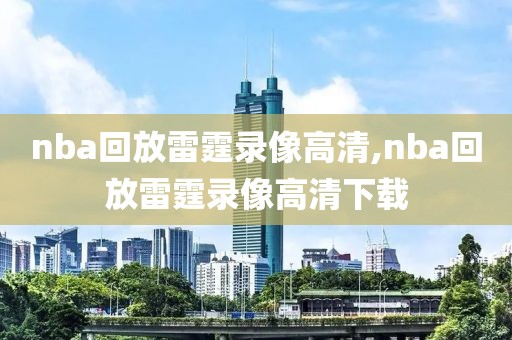 nba回放雷霆录像高清,nba回放雷霆录像高清下载