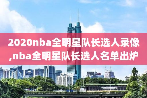 2020nba全明星队长选人录像,nba全明星队长选人名单出炉