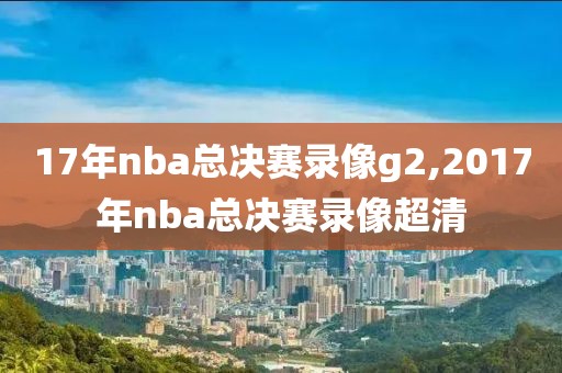 17年nba总决赛录像g2,2017年nba总决赛录像超清