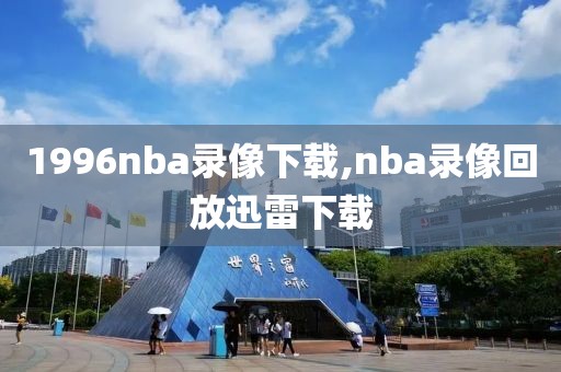 1996nba录像下载,nba录像回放迅雷下载
