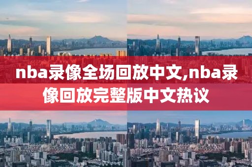 nba录像全场回放中文,nba录像回放完整版中文热议