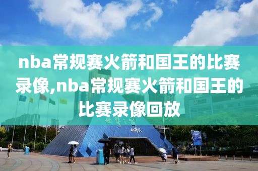 nba常规赛火箭和国王的比赛录像,nba常规赛火箭和国王的比赛录像回放