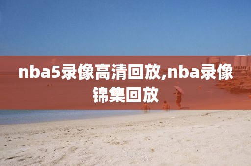 nba5录像高清回放,nba录像锦集回放