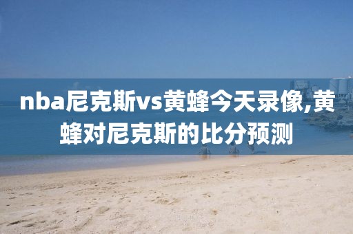 nba尼克斯vs黄蜂今天录像,黄蜂对尼克斯的比分预测