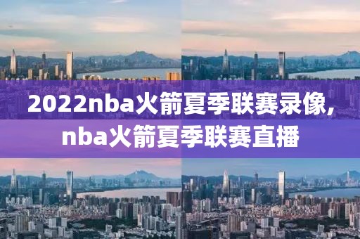 2022nba火箭夏季联赛录像,nba火箭夏季联赛直播