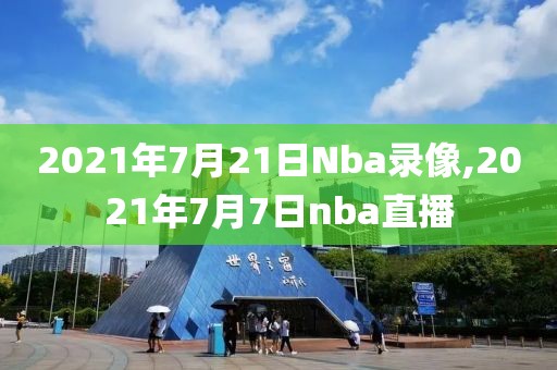 2021年7月21日Nba录像,2021年7月7日nba直播