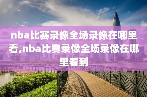 nba比赛录像全场录像在哪里看,nba比赛录像全场录像在哪里看到