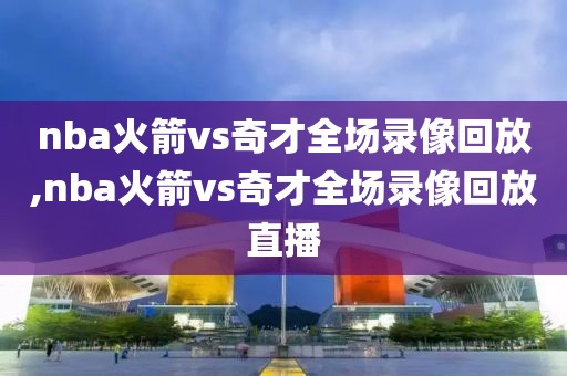 nba火箭vs奇才全场录像回放,nba火箭vs奇才全场录像回放直播