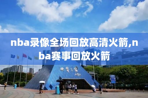 nba录像全场回放高清火箭,nba赛事回放火箭