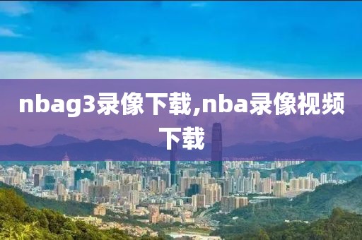 nbag3录像下载,nba录像视频下载