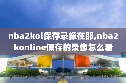 nba2kol保存录像在那,nba2konline保存的录像怎么看