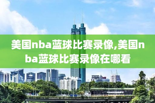 美国nba蓝球比赛录像,美国nba蓝球比赛录像在哪看
